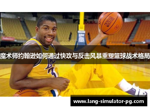 魔术师约翰逊如何通过快攻与反击风暴重塑篮球战术格局