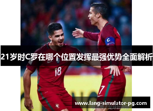21岁时C罗在哪个位置发挥最强优势全面解析