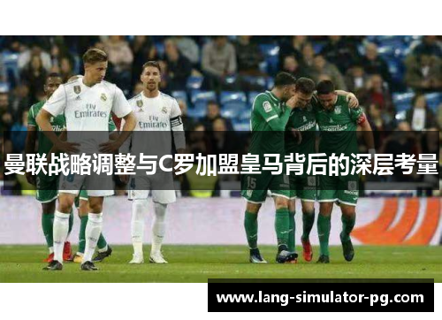 曼联战略调整与C罗加盟皇马背后的深层考量