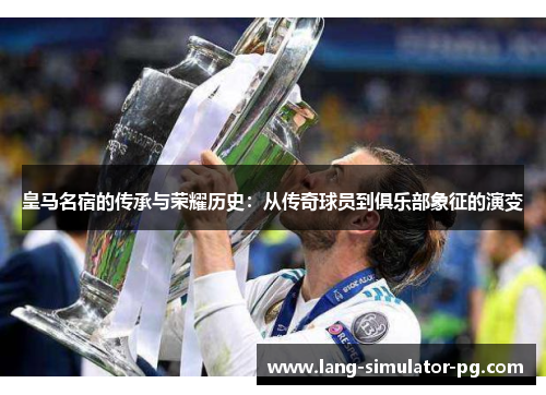 皇马名宿的传承与荣耀历史：从传奇球员到俱乐部象征的演变