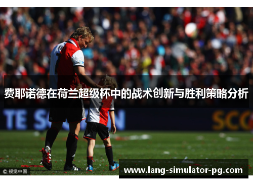 费耶诺德在荷兰超级杯中的战术创新与胜利策略分析