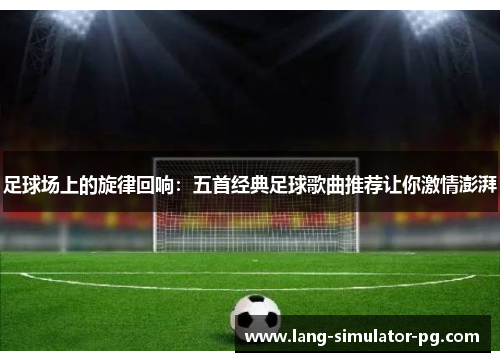 足球场上的旋律回响:五首经典足球歌曲推荐让你激情澎湃