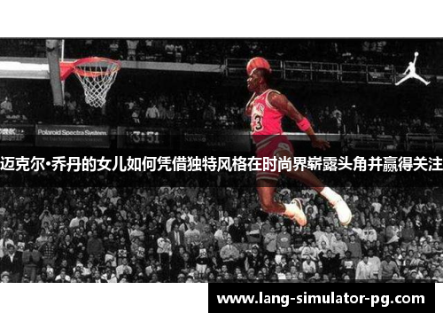 迈克尔·乔丹的女儿如何凭借独特风格在时尚界崭露头角并赢得关注