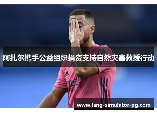 阿扎尔携手公益组织捐资支持自然灾害救援行动