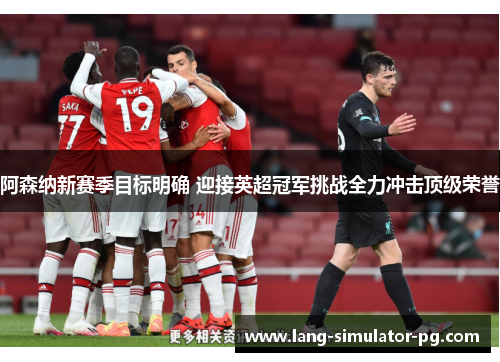 阿森纳新赛季目标明确 迎接英超冠军挑战全力冲击顶级荣誉