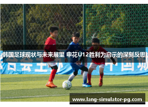 韩国足球现状与未来展望 申花U12胜利为启示的深刻反思 韩国足球现状与未来展望 申花U12胜利为启示的深刻反思