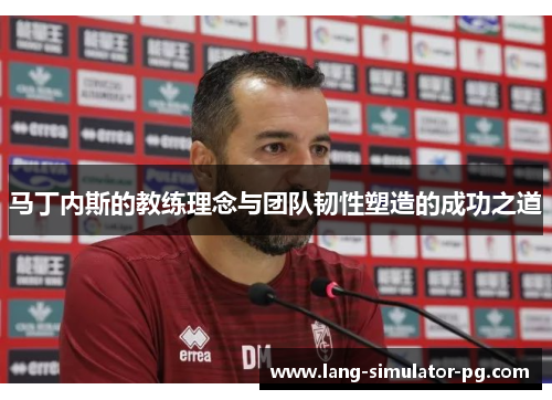 马丁内斯的教练理念与团队韧性塑造的成功之道