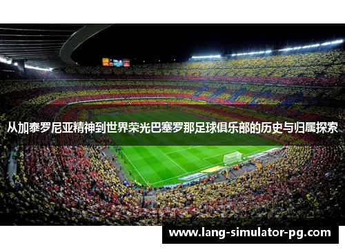 从加泰罗尼亚精神到世界荣光巴塞罗那足球俱乐部的历史与归属探索