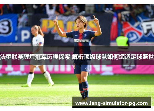 法甲联赛辉煌冠军历程探索 解析顶级球队如何缔造足球盛世