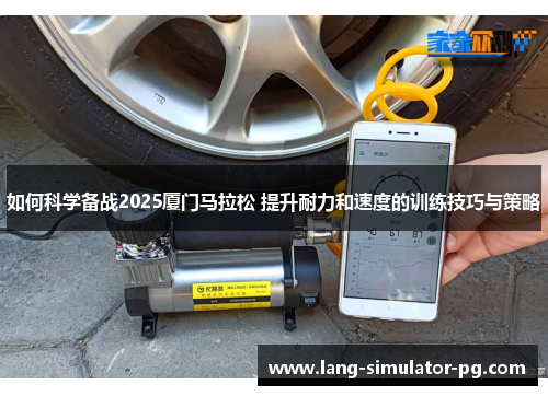 如何科学备战2025厦门马拉松 提升耐力和速度的训练技巧与策略