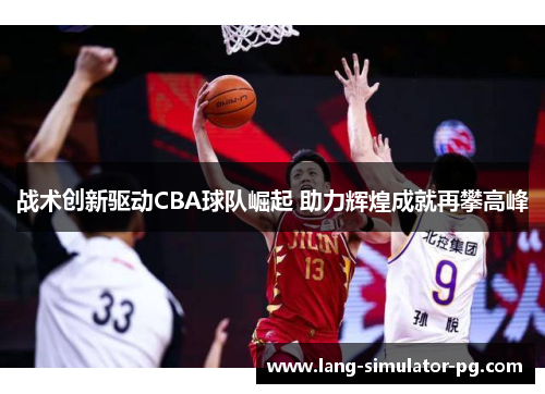 战术创新驱动CBA球队崛起 助力辉煌成就再攀高峰