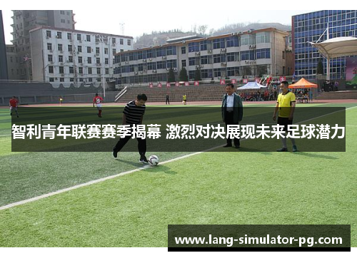 智利青年联赛赛季揭幕 激烈对决展现未来足球潜力