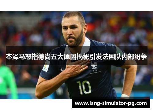 本泽马怒指德尚五大原因揭秘引发法国队内部纷争