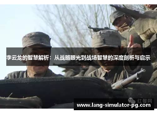 李云龙的智慧解析:从战略眼光到战场智慧的深度剖析与启示 李云龙的智慧解析:从战略眼光到战场智慧的深度剖析与启示