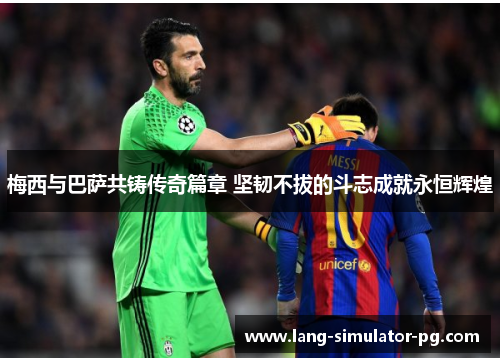 梅西与巴萨共铸传奇篇章 坚韧不拔的斗志成就永恒辉煌 梅西与巴萨共铸传奇篇章 坚韧不拔的斗志成就永恒辉煌