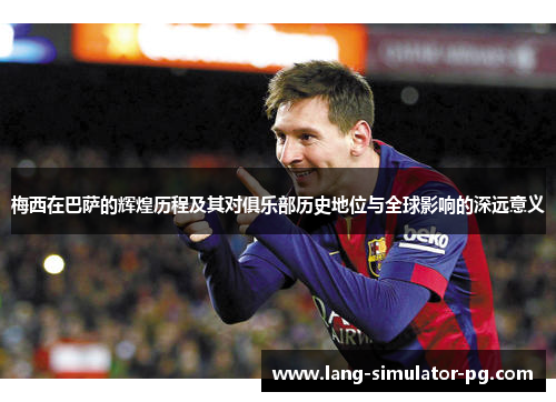梅西在巴萨的辉煌历程及其对俱乐部历史地位与全球影响的深远意义 梅西在巴萨的辉煌历程及其对俱乐部历史地位与全球影响的深远意义