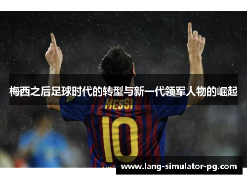 梅西之后足球时代的转型与新一代领军人物的崛起 梅西之后足球时代的转型与新一代领军人物的崛起