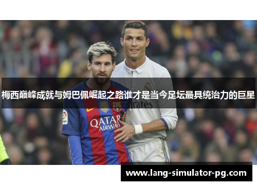 梅西巅峰成就与姆巴佩崛起之路谁才是当今足坛最具统治力的巨星 梅西巅峰成就与姆巴佩崛起之路谁才是当今足坛最具统治力的巨星