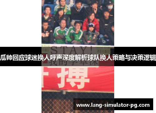 瓜帅回应球迷换人呼声深度解析球队换人策略与决策逻辑