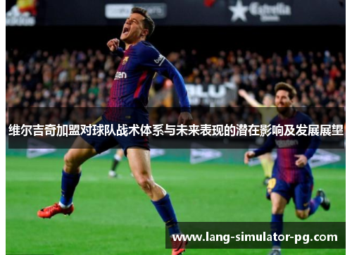 维尔吉奇加盟对球队战术体系与未来表现的潜在影响及发展展望