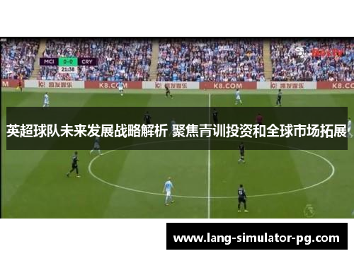 英超球队未来发展战略解析 聚焦青训投资和全球市场拓展