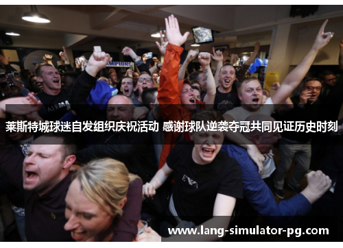 莱斯特城球迷自发组织庆祝活动 感谢球队逆袭夺冠共同见证历史时刻