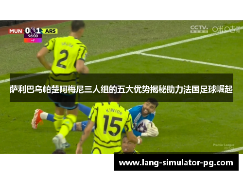 萨利巴乌帕楚阿梅尼三人组的五大优势揭秘助力法国足球崛起 萨利巴乌帕楚阿梅尼三人组的五大优势揭秘助力法国足球崛起