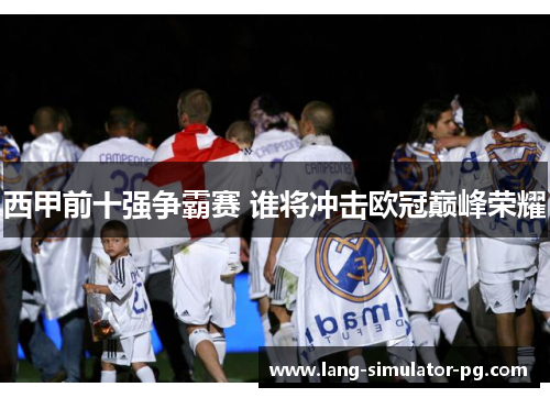 西甲前十强争霸赛 谁将冲击欧冠巅峰荣耀