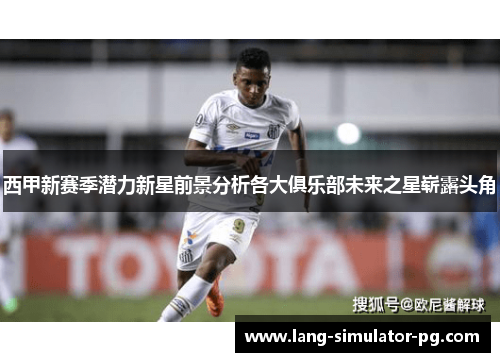 西甲新赛季潜力新星前景分析各大俱乐部未来之星崭露头角 西甲新赛季潜力新星前景分析各大俱乐部未来之星崭露头角