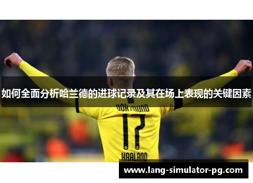 如何全面分析哈兰德的进球记录及其在场上表现的关键因素 如何全面分析哈兰德的进球记录及其在场上表现的关键因素