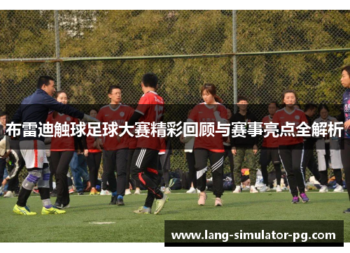 布雷迪触球足球大赛精彩回顾与赛事亮点全解析