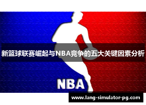 新篮球联赛崛起与NBA竞争的五大关键因素分析