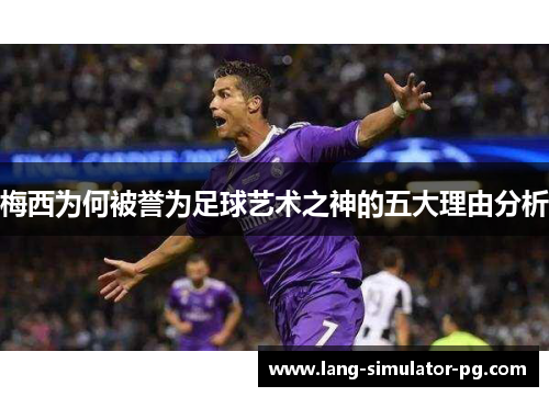 梅西为何被誉为足球艺术之神的五大理由分析 梅西为何被誉为足球艺术之神的五大理由分析