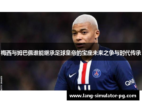 梅西与姆巴佩谁能继承足球皇帝的宝座未来之争与时代传承 梅西与姆巴佩谁能继承足球皇帝的宝座未来之争与时代传承