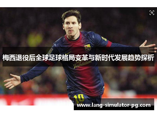 梅西退役后全球足球格局变革与新时代发展趋势探析 梅西退役后全球足球格局变革与新时代发展趋势探析