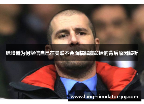 滕哈赫为何坚信自己在曼联不会面临解雇命运的背后原因解析