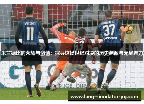 米兰德比的荣耀与激情:探寻这场世纪对决的历史渊源与无尽魅力 米兰德比的荣耀与激情:探寻这场世纪对决的历史渊源与无尽魅力