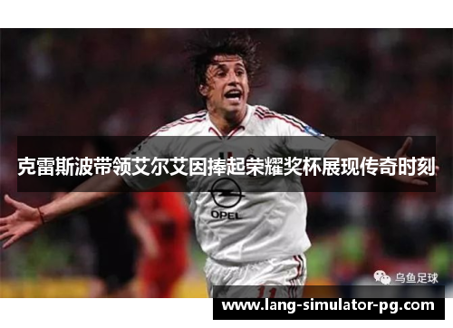 克雷斯波带领艾尔艾因捧起荣耀奖杯展现传奇时刻 克雷斯波带领艾尔艾因捧起荣耀奖杯展现传奇时刻