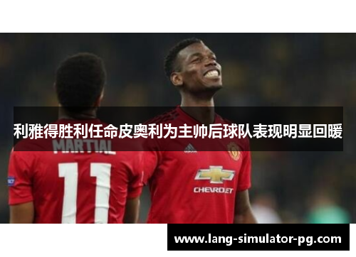 利雅得胜利任命皮奥利为主帅后球队表现明显回暖 利雅得胜利任命皮奥利为主帅后球队表现明显回暖