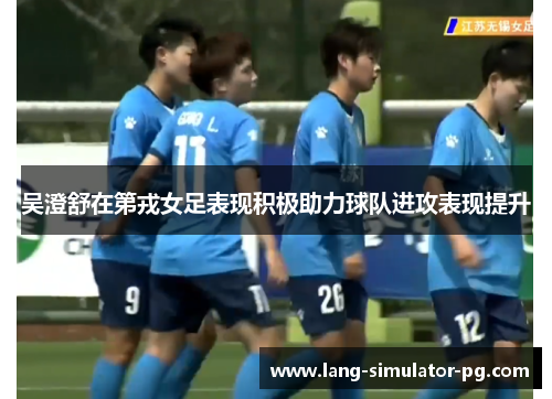 吴澄舒在第戎女足表现积极助力球队进攻表现提升