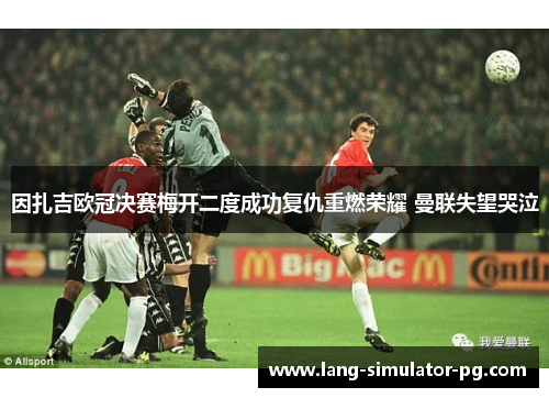 因扎吉欧冠决赛梅开二度成功复仇重燃荣耀 曼联失望哭泣 因扎吉欧冠决赛梅开二度成功复仇重燃荣耀 曼联失望哭泣
