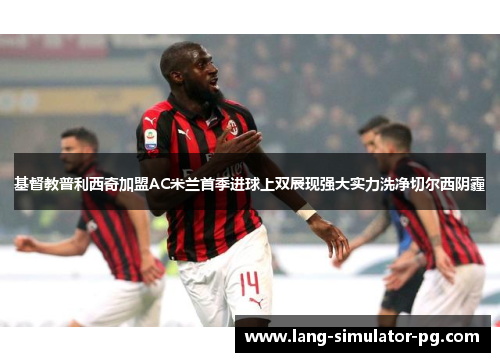 基督教普利西奇加盟AC米兰首季进球上双展现强大实力洗净切尔西阴霾 基督教普利西奇加盟AC米兰首季进球上双展现强大实力洗净切尔西阴霾