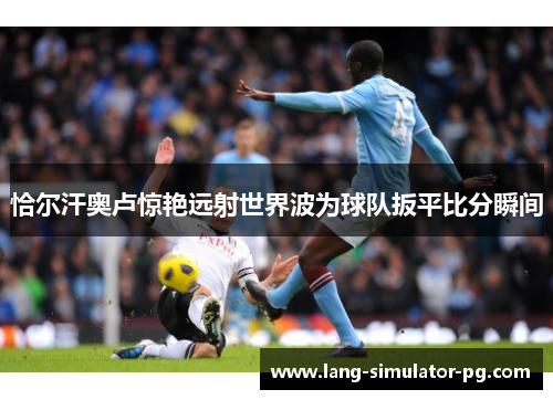 恰尔汗奥卢惊艳远射世界波为球队扳平比分瞬间 恰尔汗奥卢惊艳远射世界波为球队扳平比分瞬间