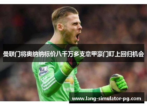 曼联门将奥纳纳标价八千万多支意甲豪门盯上回归机会 曼联门将奥纳纳标价八千万多支意甲豪门盯上回归机会