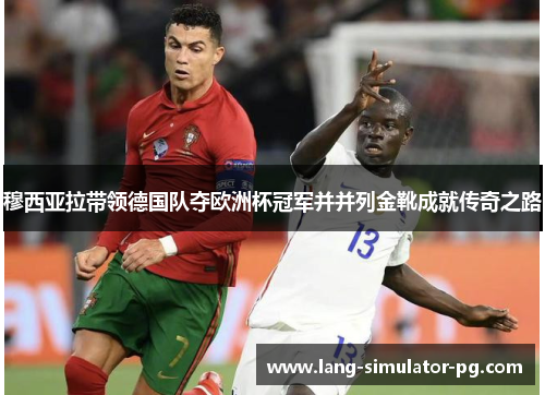 穆西亚拉带领德国队夺欧洲杯冠军并并列金靴成就传奇之路 穆西亚拉带领德国队夺欧洲杯冠军并并列金靴成就传奇之路
