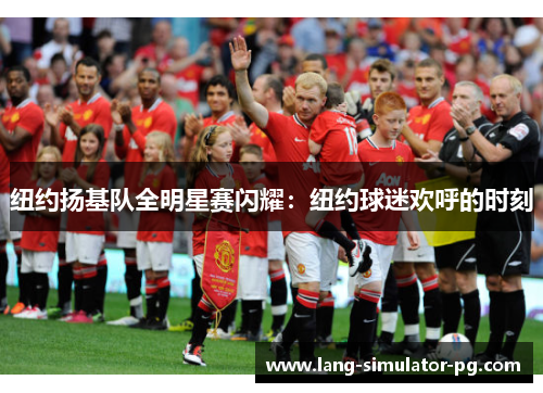 纽约扬基队全明星赛闪耀:纽约球迷欢呼的时刻 纽约扬基队全明星赛闪耀:纽约球迷欢呼的时刻