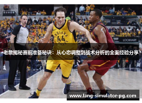 老詹揭秘赛前准备秘诀：从心态调整到战术分析的全面经验分享