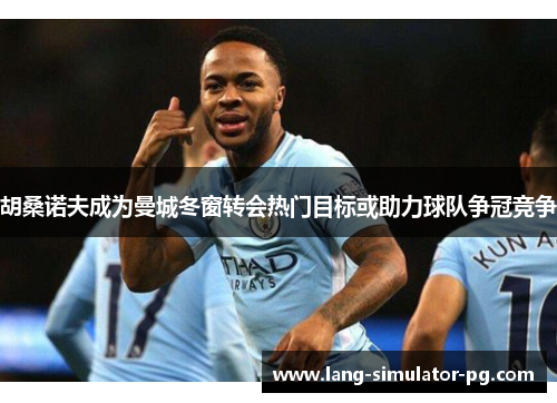 胡桑诺夫成为曼城冬窗转会热门目标或助力球队争冠竞争