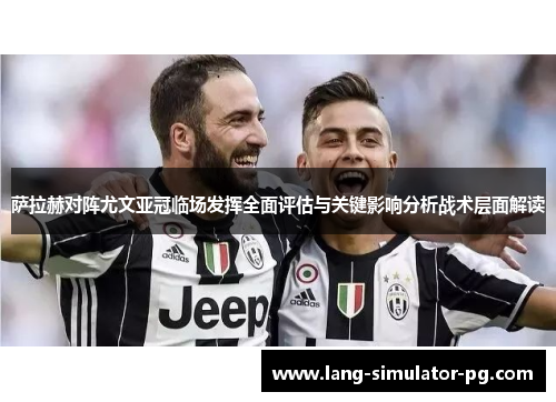 萨拉赫对阵尤文亚冠临场发挥全面评估与关键影响分析战术层面解读