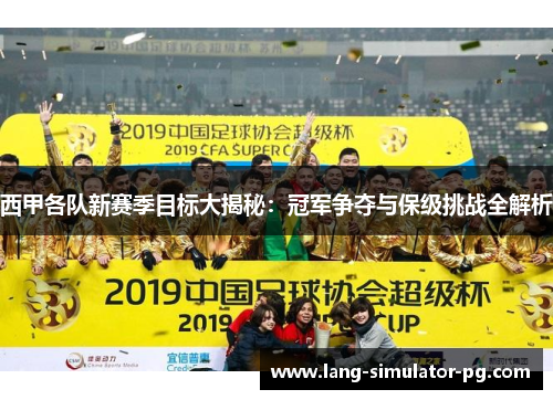 西甲各队新赛季目标大揭秘：冠军争夺与保级挑战全解析